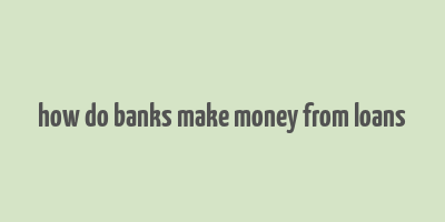 how do banks make money from loans