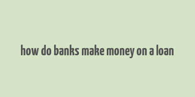 how do banks make money on a loan