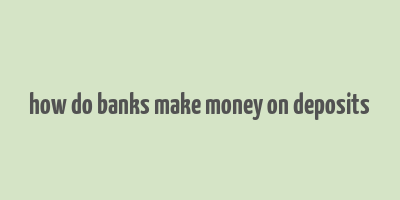 how do banks make money on deposits