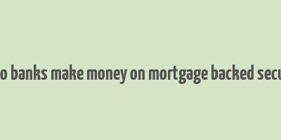 how do banks make money on mortgage backed securities