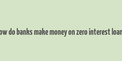 how do banks make money on zero interest loans