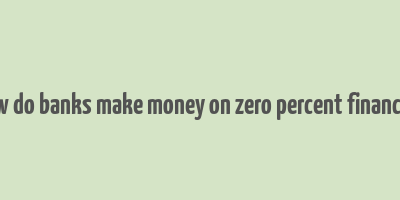 how do banks make money on zero percent financing