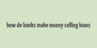 how do banks make money selling loans