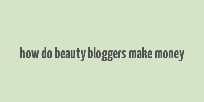 how do beauty bloggers make money