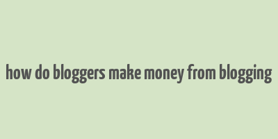 how do bloggers make money from blogging