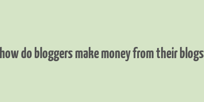 how do bloggers make money from their blogs