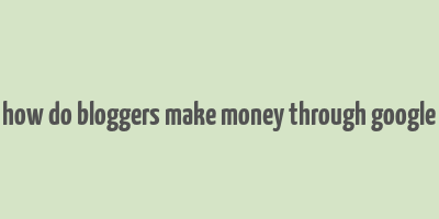 how do bloggers make money through google