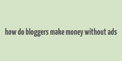 how do bloggers make money without ads