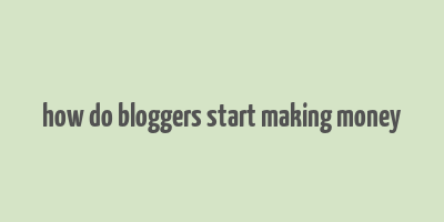 how do bloggers start making money