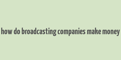 how do broadcasting companies make money