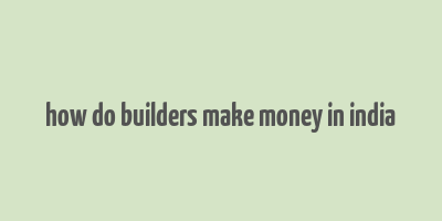 how do builders make money in india