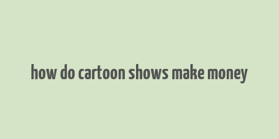 how do cartoon shows make money