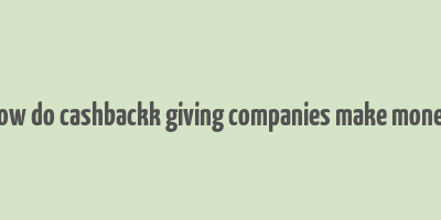 how do cashbackk giving companies make money