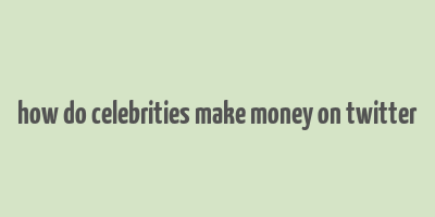 how do celebrities make money on twitter