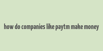 how do companies like paytm make money