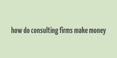 how do consulting firms make money