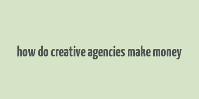 how do creative agencies make money