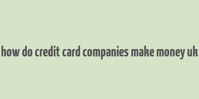 how do credit card companies make money uk