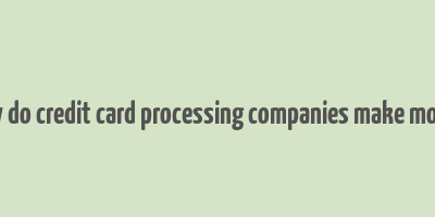 how do credit card processing companies make money