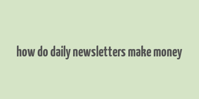 how do daily newsletters make money