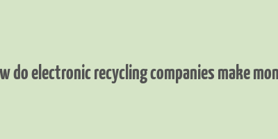 how do electronic recycling companies make money