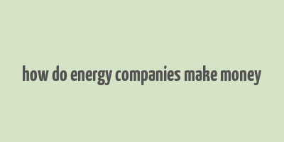 how do energy companies make money