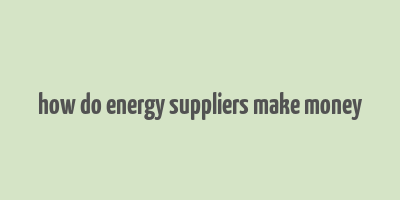 how do energy suppliers make money