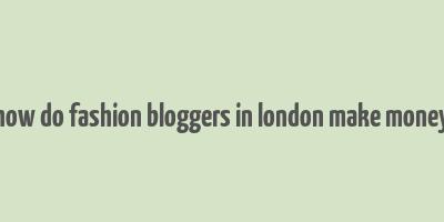 how do fashion bloggers in london make money