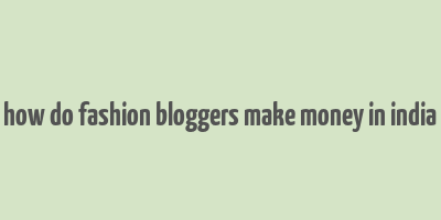 how do fashion bloggers make money in india