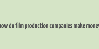 how do film production companies make money