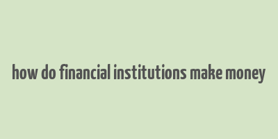 how do financial institutions make money