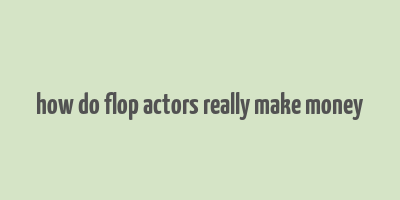 how do flop actors really make money