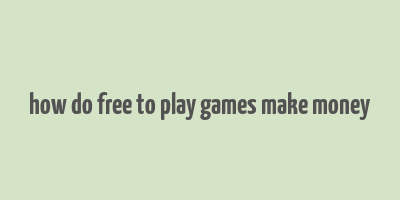 how do free to play games make money