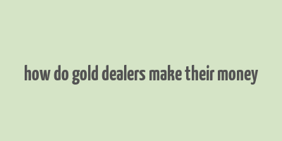 how do gold dealers make their money