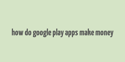 how do google play apps make money