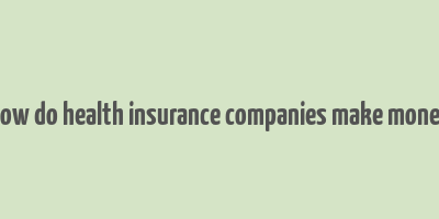 how do health insurance companies make money