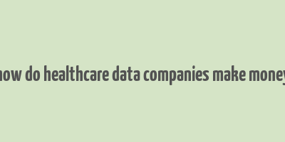 how do healthcare data companies make money