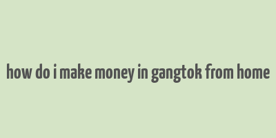 how do i make money in gangtok from home