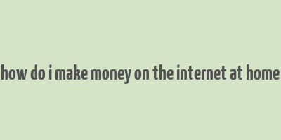 how do i make money on the internet at home