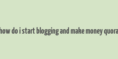 how do i start blogging and make money quora