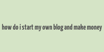 how do i start my own blog and make money