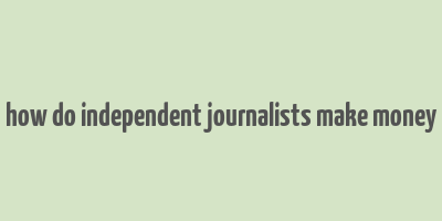 how do independent journalists make money