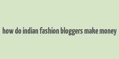 how do indian fashion bloggers make money