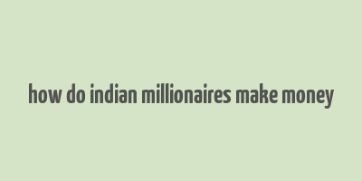 how do indian millionaires make money