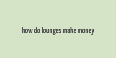 how do lounges make money