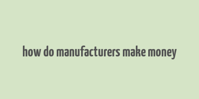 how do manufacturers make money