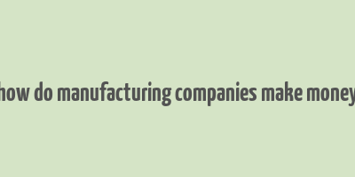 how do manufacturing companies make money