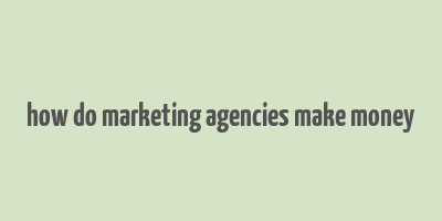 how do marketing agencies make money