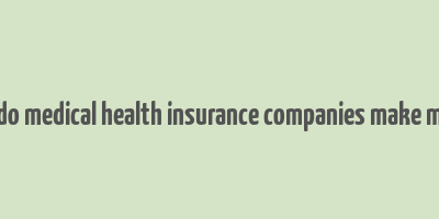 how do medical health insurance companies make money