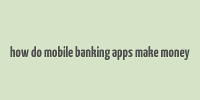 how do mobile banking apps make money